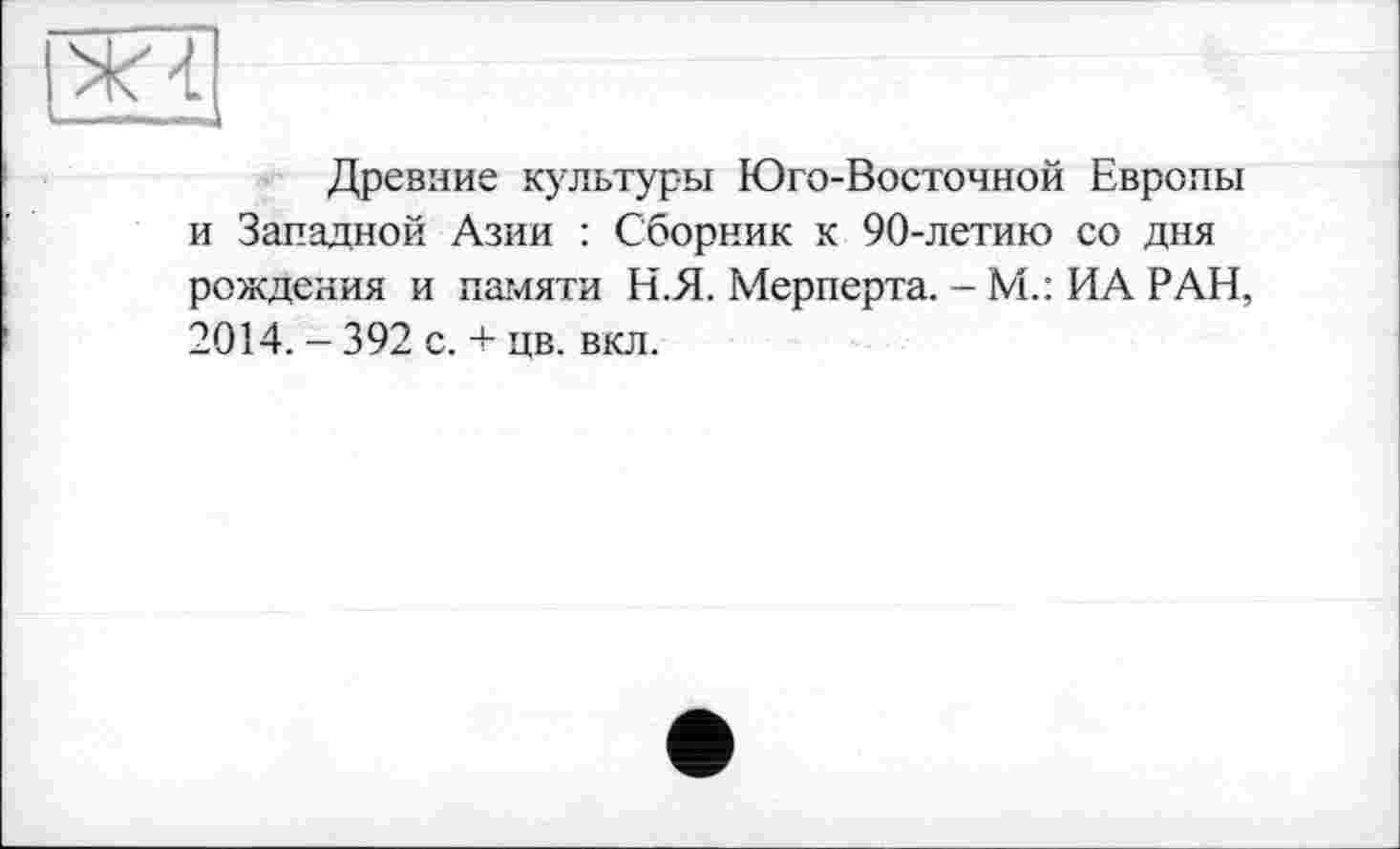 ﻿Древние культуры Юго-Восточной Европы и Западной Азии : Сборник к 90-летию со дня рождения и памяти Н.Я. Мерперта. - М.: ИА РАН, 2014. - 392 с. + цв. вкл.